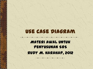 Use Case Diagram
Materi awal untuk
penyusunan SRS
Rudy M. Harahap, 2012

 