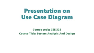 Presentation on
Use Case Diagram
Course code: CSE 325
Course Title: System Analysis And Design
 