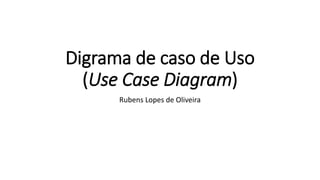 Digrama de caso de Uso
(Use Case Diagram)
Rubens Lopes de Oliveira
 