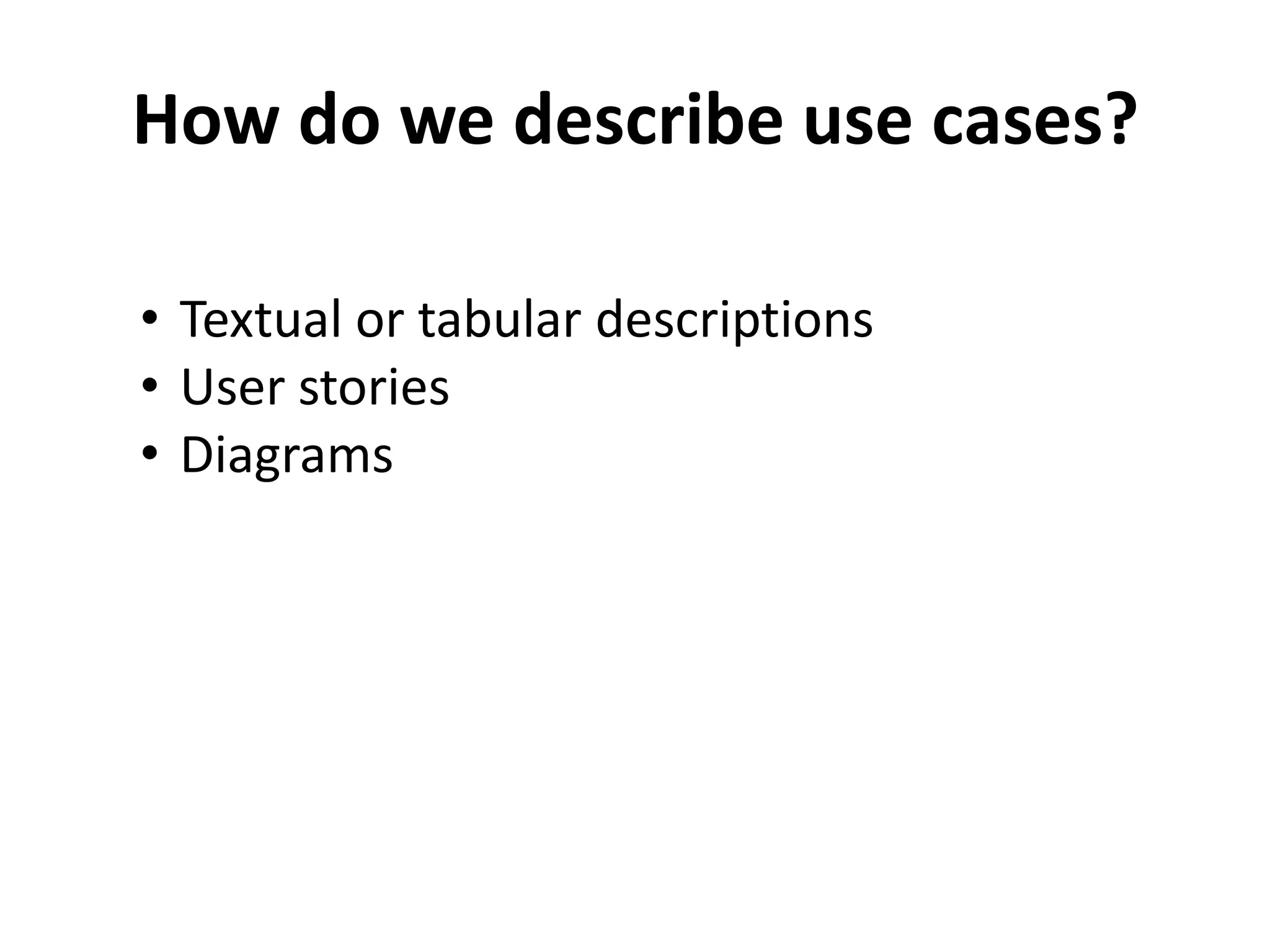 How do we describe use cases?
• Textual or tabular descriptions
• User stories
• Diagrams
 