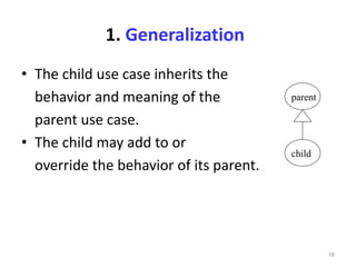 18
• The child use case inherits the
behavior and meaning of the
parent use case.
• The child may add to or
override the behavior of its parent.
parent
child
1. Generalization
 