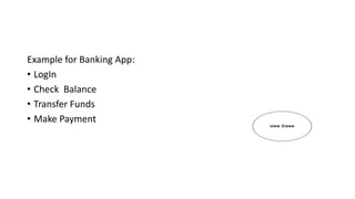 Example for Banking App:
• LogIn
• Check Balance
• Transfer Funds
• Make Payment
 