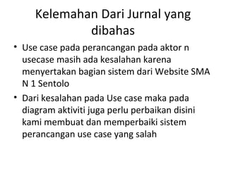 Kelemahan Dari Jurnal yang dibahas <ul><li>Use case pada perancangan pada aktor n usecase masih ada kesalahan karena menye...