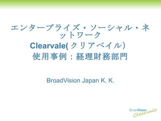 エンタープライズ・ソーシャル・ネットワーク Clearvale( クリアベイル） 使用事例：経理財務部門 BroadVision Japan K. K. 