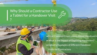 Why Should a Contractor Use
a Tablet for a Handover Visit
?
●Most Common Frustrations About Handovers
●What is the Impact of Digitising Handovers?
●Industry Examples of Efficient Handover
Visits for Contractors
 