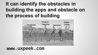 It can identify the obstacles in
building the apps and obstacle on
the process of building

www.uxpeek.com

 