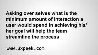 Asking over selves what is the
minimum amount of interaction a
user would spend in achieving his/
her goal will help the team
streamline the process
www.uxpeek.com

 