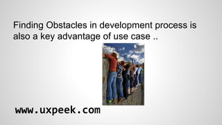 Finding Obstacles in development process is
also a key advantage of use case ..

www.uxpeek.com

 