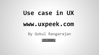 Use case in UX
www.uxpeek.com
By Gokul Rangarajan
@uxmessiah

 