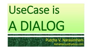 UseCase is

A DIALOG
Putcha V. Narasimham
Kenablersys@yahoo.com

 