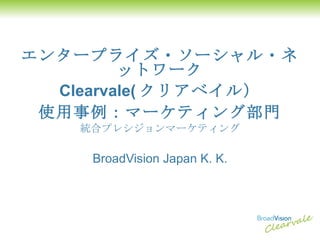 エンタープライズ・ソーシャル・ネットワーク Clearvale( クリアベイル） 使用事例：マーケティング部門 統合プレシジョンマーケティング BroadVision Japan K. K. 