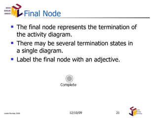 Final Node The final node represents the termination of the activity diagram. There may be several termination states in a single diagram.  Label the final node with an adjective. 06/08/09 