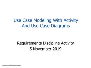 2009 copyright Leslie Munday University
Use Case Modeling With Activity
And Use Case Diagrams
Requirements Discipline Activity
5 November 2019
 
