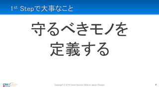 1st Stepで大事なこと
守るべきモノを
定義する
Copyright © 2019 Cloud Security Alliance Japan Chapter 4
 