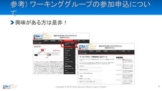 参考) ワーキンググループの参加申込につい
て
興味がある方は是非！
Copyright © 2019 Cloud Security Alliance Japan Chapter 7
 