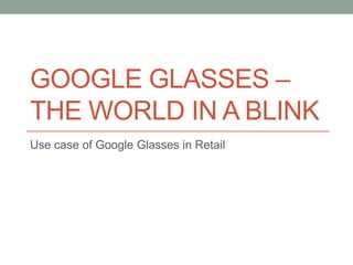 GOOGLE GLASSES –
THE WORLD IN A BLINK
Use case of Google Glasses in Retail
 