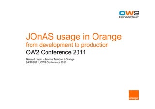 JOnAS usage in Orange
from development to production
OW2 Conference 2011
Bernard Lupin – France Telecom / Orange
24/11/2011, OW2 Conference 2011
 