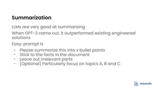 LLMs are very good at summarizing
When GPT-3 came out, it outperformed existing engineered
solutions
Easy: prompt is
- Please summarize this into x bullet points
- Stick to the facts in the document
- Leave out irrelevant parts
- [Optional] Particularly focus on topics A, B and C
Summarization
 