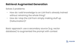 Retrieval Augmented Generation
Solves 2 problems:
- How do I add knowledge to an LLM that’s already trained
without retraining the whole thing?
- How do I stop the LLM from simply making stuff up
(hallucination)?
Basic approach: use a secondary source (e.g. vector
database) to augmented the prompt with context
 