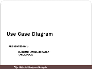 Object Oriented Design and Analysis
Use Case Diagram
PRESENTED BY : -
MURLIMOHAN KANDIKATLA
RAHUL POLA
 