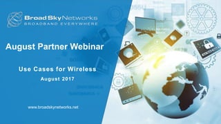 August Partner Webinar
Use Cases for Wireless
August 2017
www.broadskynetworks.net
 