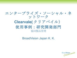 エンタープライズ・ソーシャル・ネットワーク Clearvale( クリアベイル） 使用事例：研究開発部門 協同製品管理 BroadVision Japan K. K. 