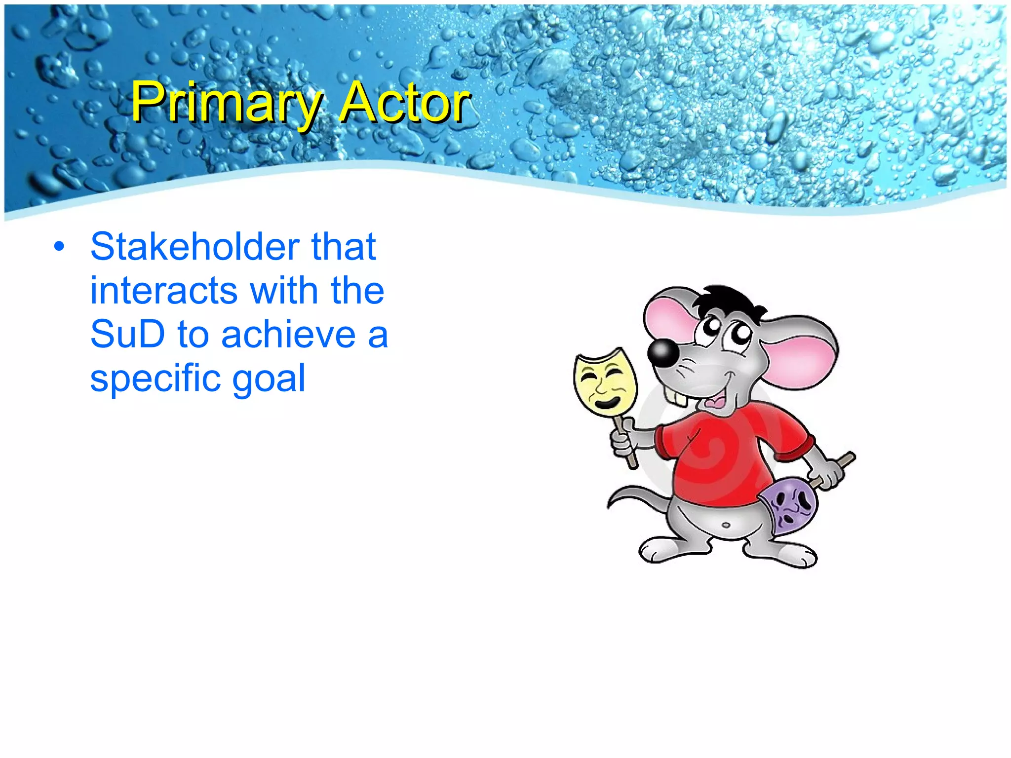 Primary Actor Stakeholder that interacts with the SuD to achieve a specific goal 