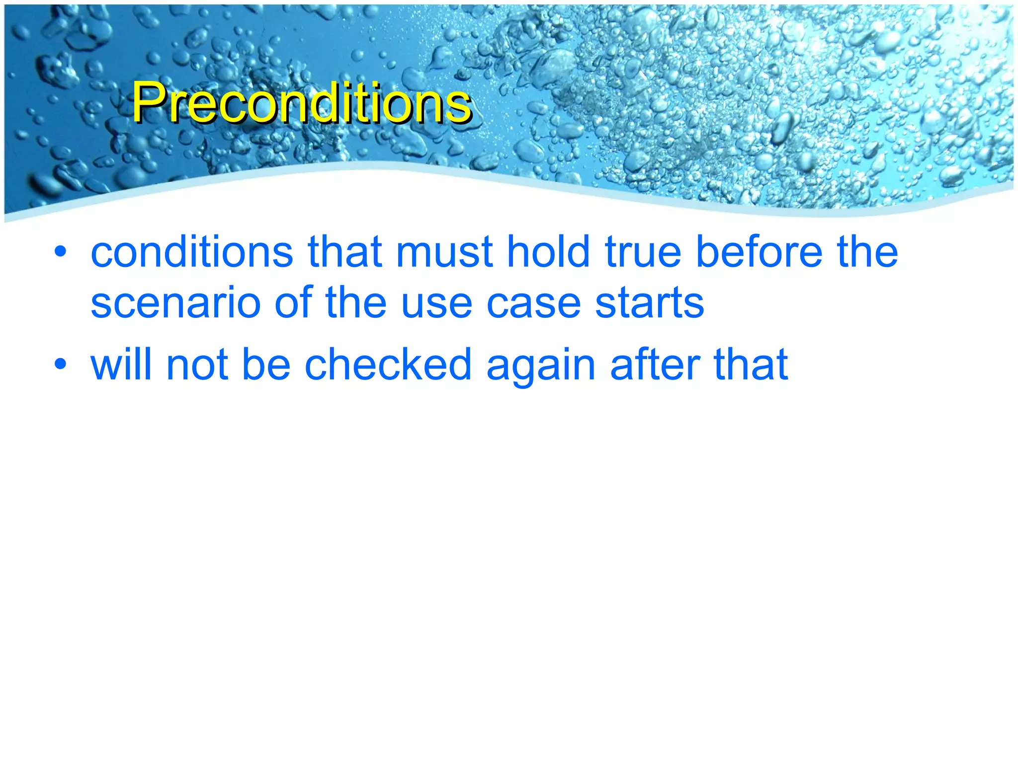 Preconditions conditions that must hold true before the scenario of the use case starts will not be checked again after that 