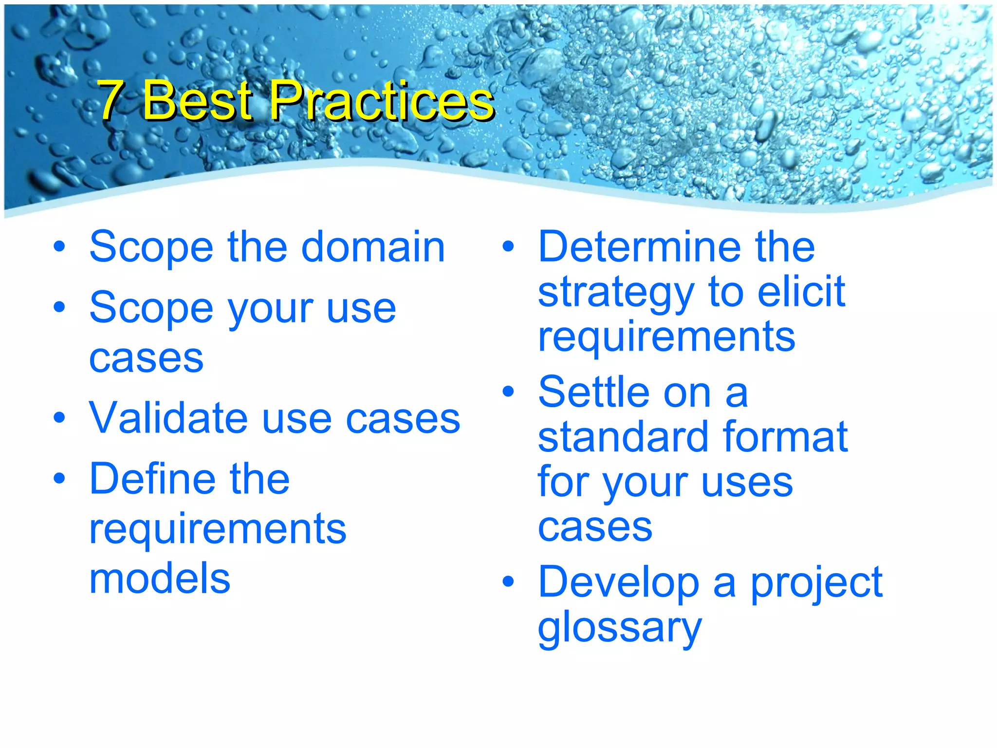 7 Best Practices Scope the domain Scope your use cases Validate use cases Define the requirements models Determine the strategy to elicit requirements Settle on a standard format for your uses cases Develop a project glossary 