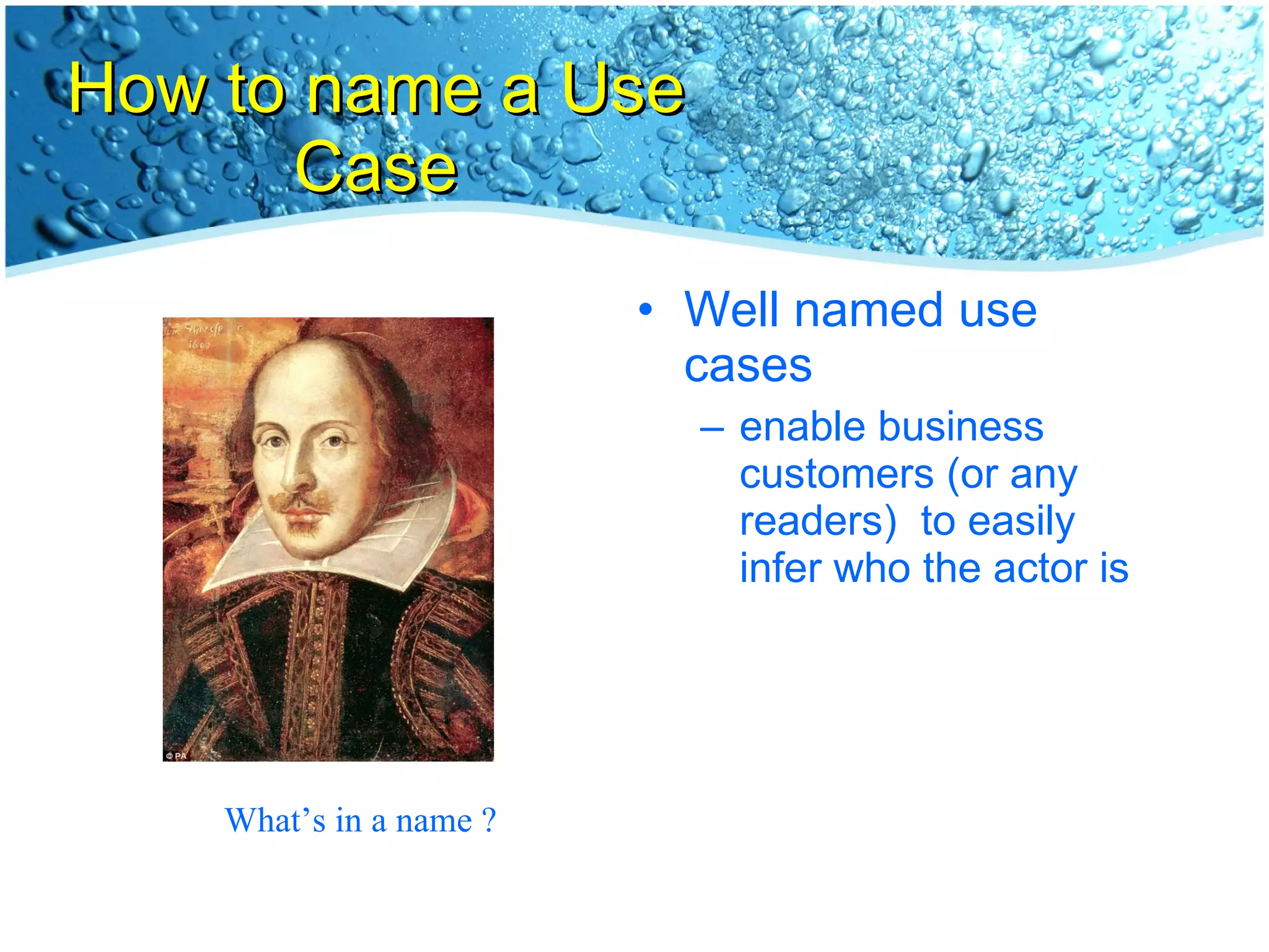 How to name a Use Case Well named use cases  enable business customers (or any readers)  to easily infer who the actor is What’s in a name ? 