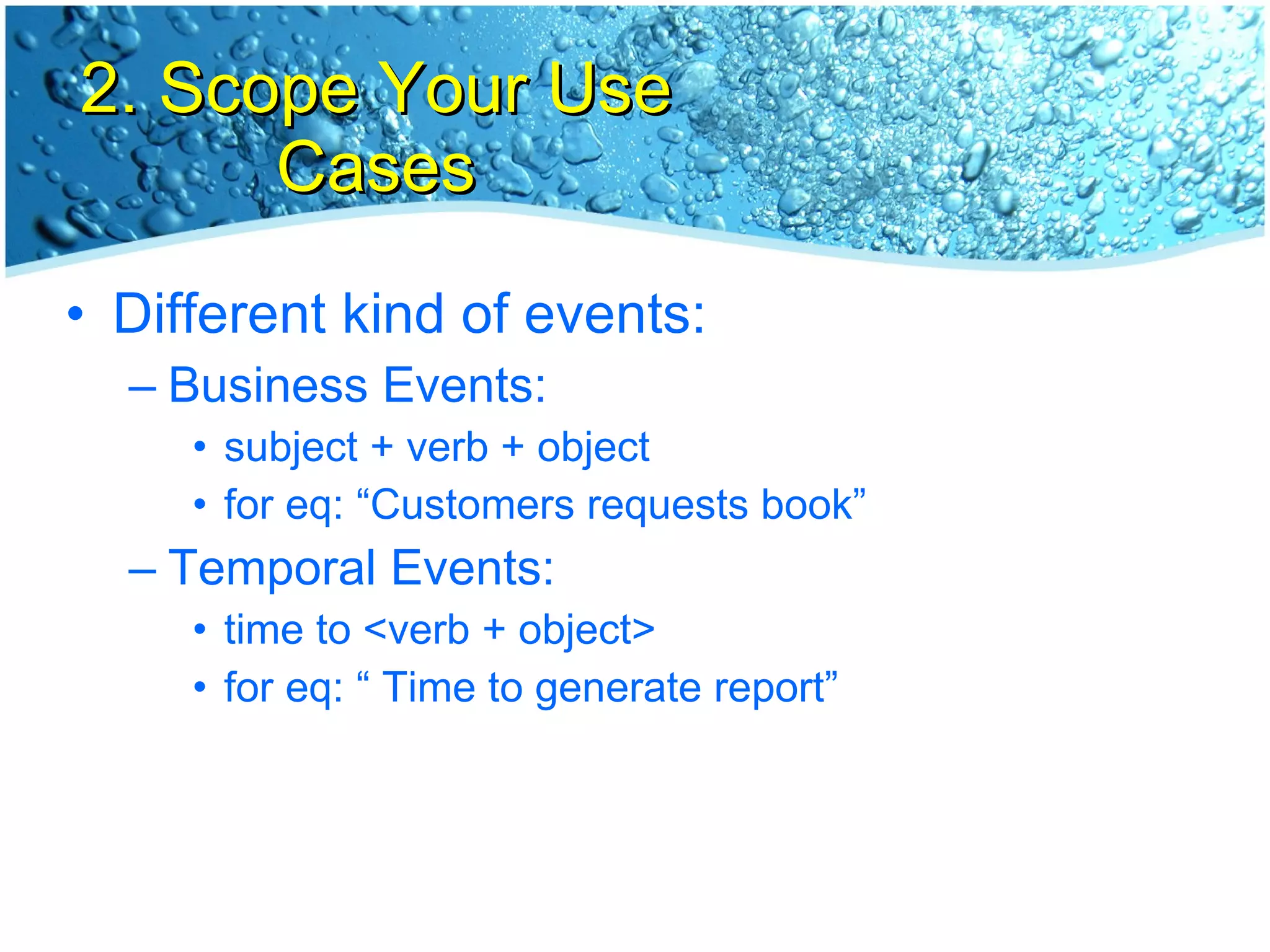 2. Scope Your Use Cases Different kind of events: Business Events: subject + verb + object for eq: “Customers requests book” Temporal Events: time to <verb + object> for eq: “ Time to generate report” 