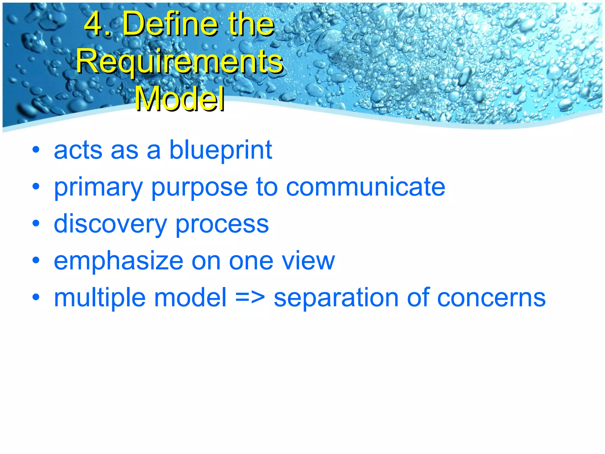 4. Define the Requirements Model acts as a blueprint primary purpose to communicate discovery process emphasize on one view multiple model => separation of concerns 