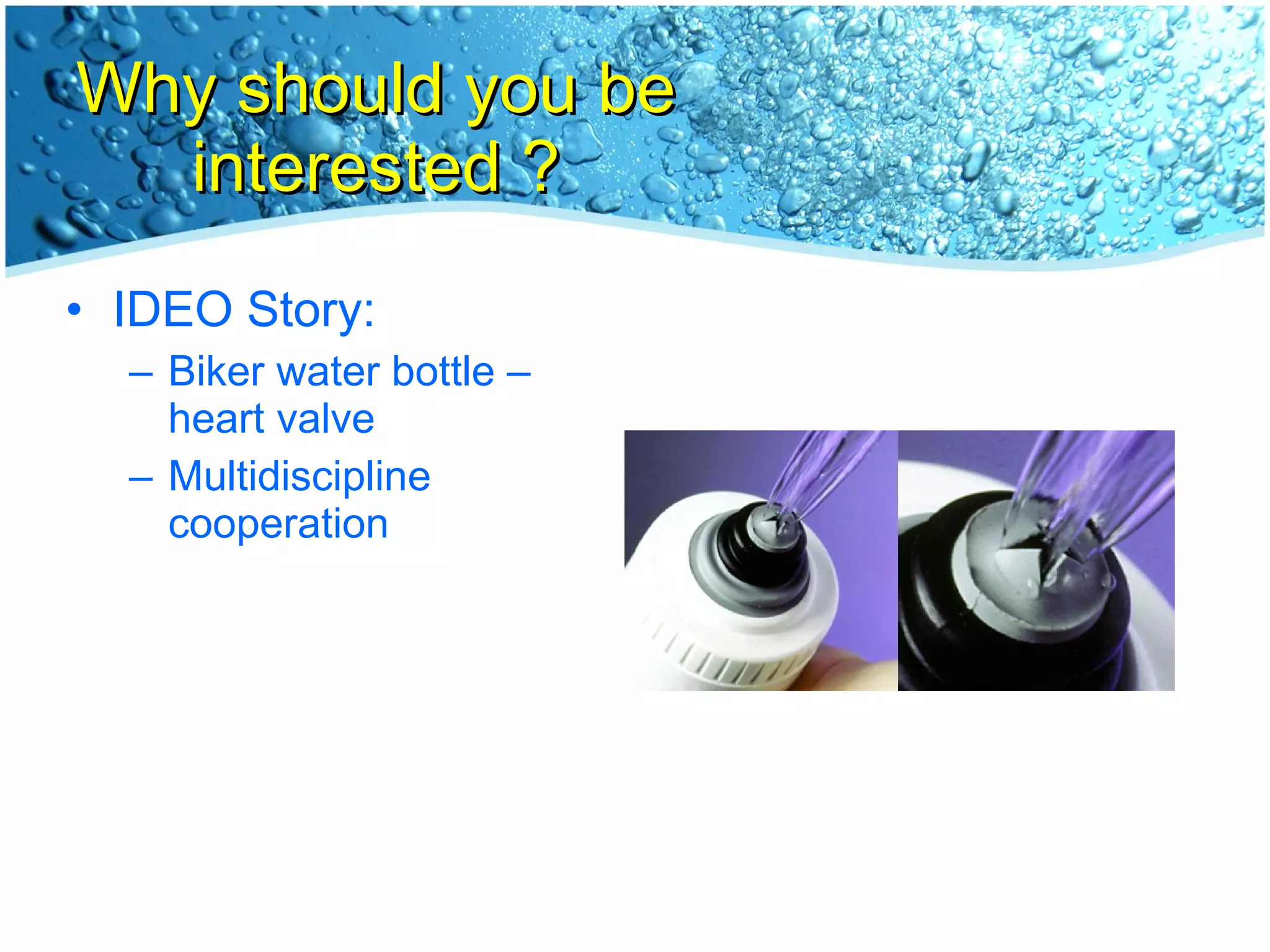 Why should you be interested ? IDEO Story: Biker water bottle – heart valve Multidiscipline cooperation 
