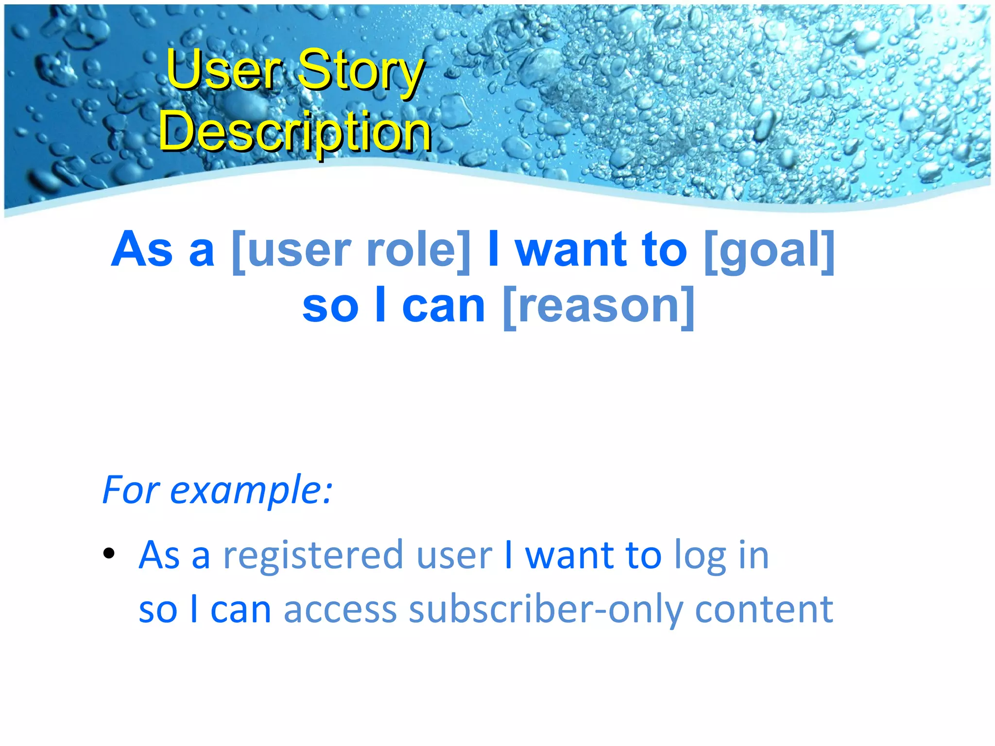 User Story Description As a  [user role]  I want to  [goal]   so I can  [reason] For example:  As a  registered user  I want to  log in   so I can  access subscriber-only content 