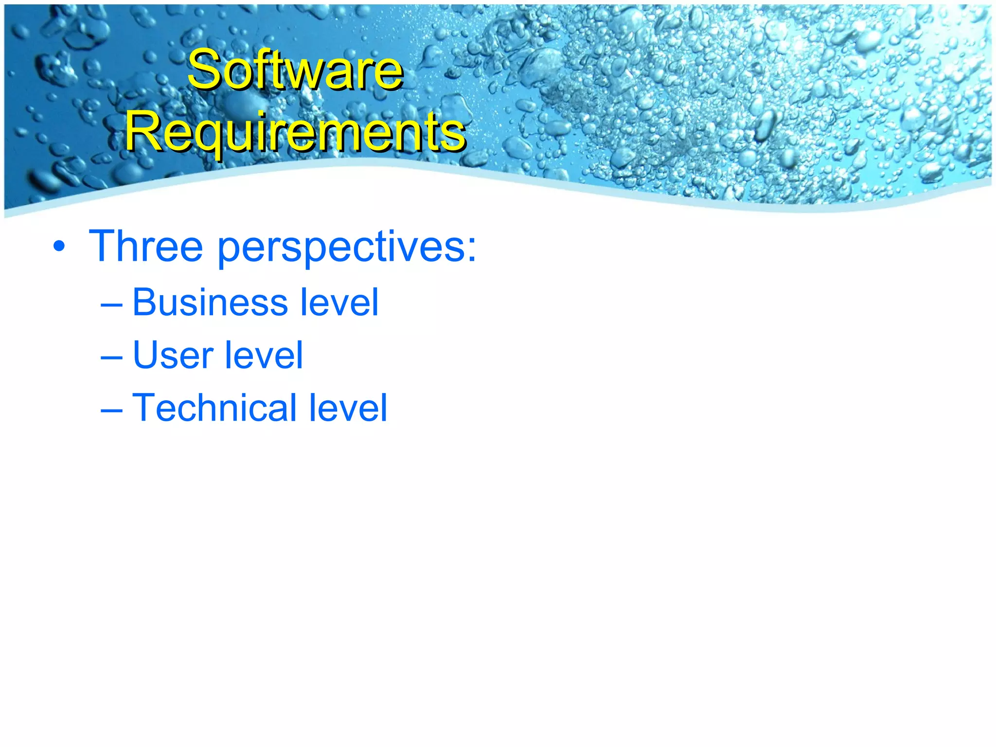 Software Requirements Three perspectives: Business level User level Technical level 