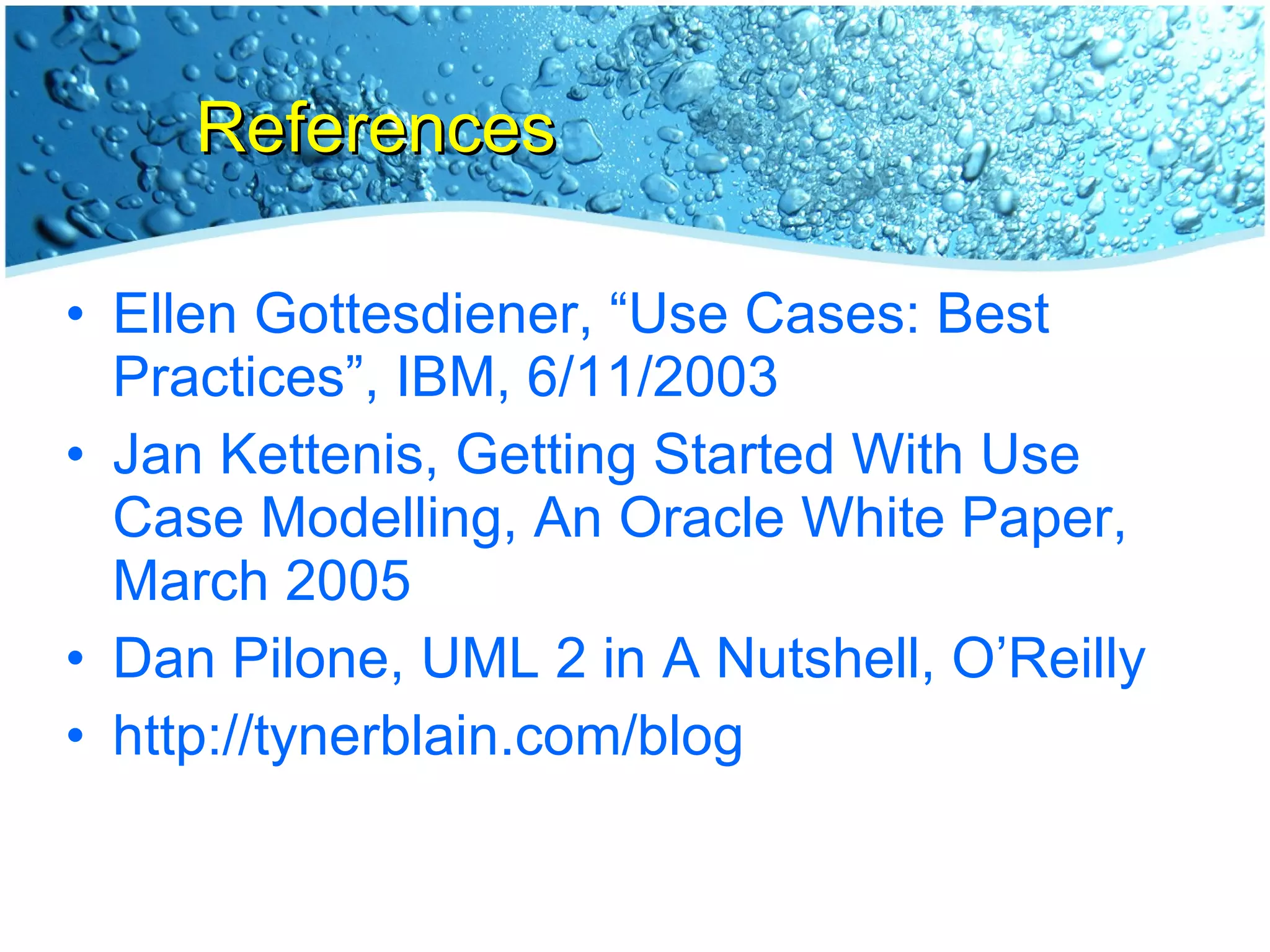 References Ellen Gottesdiener, “Use Cases: Best Practices”, IBM, 6/11/2003 Jan Kettenis, Getting Started With Use Case Modelling, An Oracle White Paper, March 2005 Dan Pilone, UML 2 in A Nutshell, O’Reilly http://tynerblain.com/blog 
