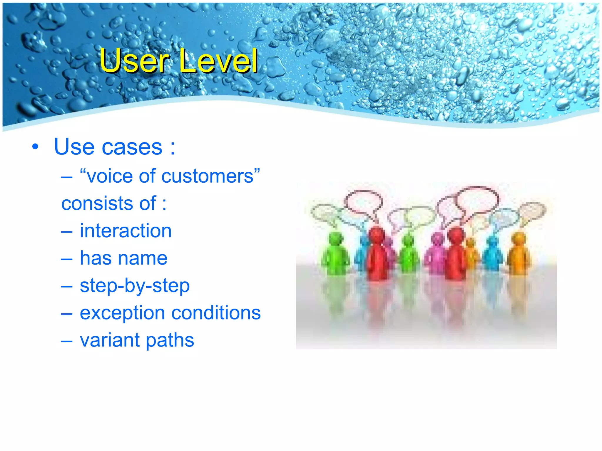 User Level Use cases : “ voice of customers” consists of : interaction has name step-by-step exception conditions variant paths 