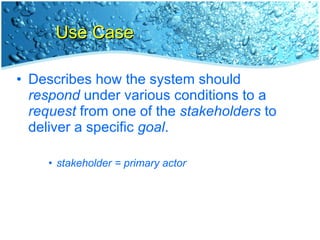 Use Case Describes how the system should  respond  under various conditions to a  request  from one of the  stakeholders  to deliver a specific  goal . stakeholder = primary actor 