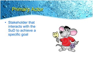 Primary Actor Stakeholder that interacts with the SuD to achieve a specific goal 