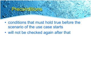 Preconditions conditions that must hold true before the scenario of the use case starts will not be checked again after that 