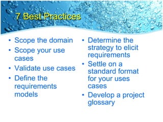 7 Best Practices Scope the domain Scope your use cases Validate use cases Define the requirements models Determine the strategy to elicit requirements Settle on a standard format for your uses cases Develop a project glossary 