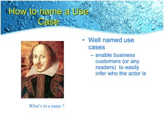 How to name a Use Case Well named use cases  enable business customers (or any readers)  to easily infer who the actor is What’s in a name ? 