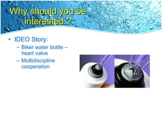 Why should you be interested ? IDEO Story: Biker water bottle – heart valve Multidiscipline cooperation 