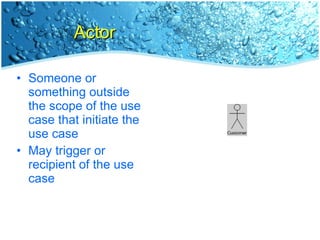 Actor Someone or something outside the scope of the use case that initiate the use case May trigger or recipient of the use case 