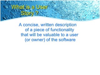 What is a User Story ? A concise, written description  of a piece of functionality  that will be valuable to a user  (or owner) of the software 
