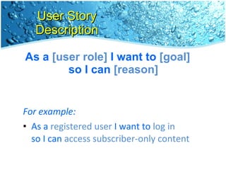 User Story Description As a  [user role]  I want to  [goal]   so I can  [reason] For example:  As a  registered user  I want to  log in   so I can  access subscriber-only content 