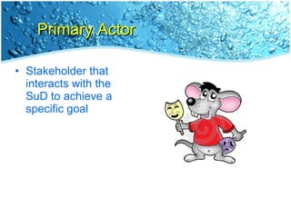 Primary Actor <ul><li>Stakeholder that interacts with the SuD to achieve a specific goal </li></ul>