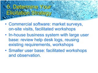 5. Determine Your Elicitation Strategy <ul><li>Commercial software: market surveys, on-site visits, facilitated workshops ...