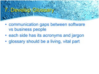 7. Develop Glossary <ul><li>communication gaps between software vs business people </li></ul><ul><li>each side has its acr...