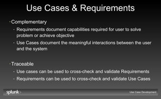 Use Cases & Requirements Complementary Requirements document capabilities required for user to solve problem or achieve objective Use Cases document the meaningful interactions between the user and the system Traceable Use cases can be used to cross-check and validate Requirements Requirements can be used to cross-check and validate Use Cases Use Case Development 